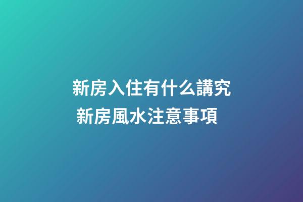 新房入住有什么講究 新房風水注意事項